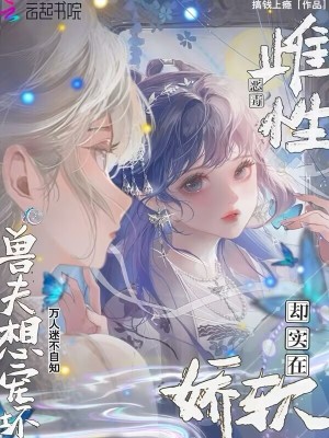 雌性恶毒却实在娇软,兽夫想宠坏