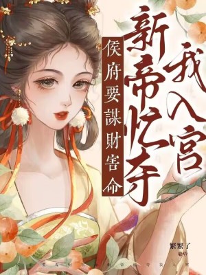 侯府要谋财害命,新帝忙夺我入宫