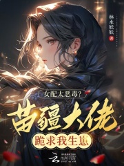 女配太恶毒?苗疆大佬跪求我生崽