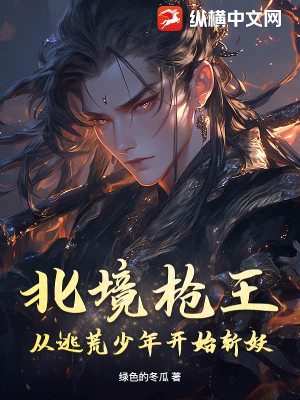 北境枪王:从逃荒少年开始斩妖