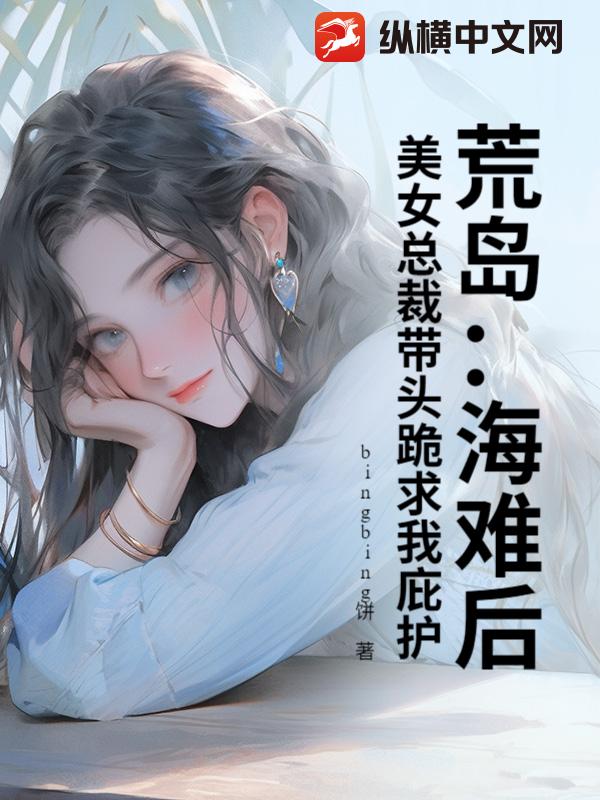 荒岛:海难后,美女总裁带头跪求我庇护