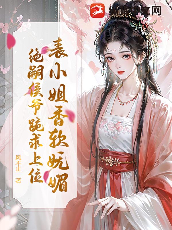 表小姐香软妩媚,绝嗣侯爷跪求上位
