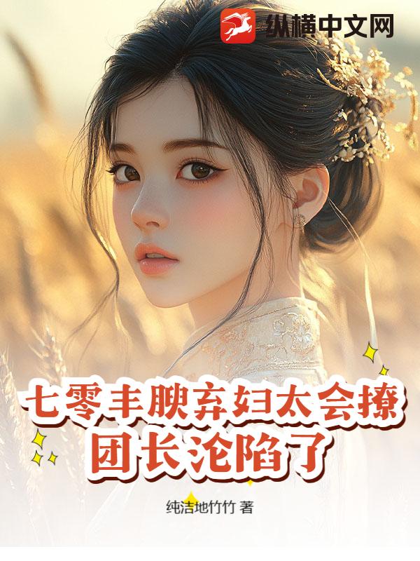 七零丰腴弃妇太会撩,团长沦陷了