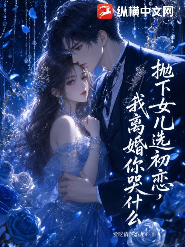 抛下女儿选初恋,我离婚你哭什么